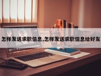 怎样发送求职信息,怎样发送求职信息给好友