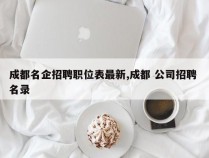 成都名企招聘职位表最新,成都 公司招聘 名录
