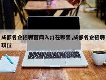 成都名企招聘官网入口在哪里,成都名企招聘职位