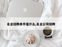 名企招聘条件是什么,名企公司招聘