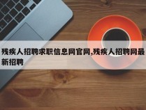 残疾人招聘求职信息网官网,残疾人招聘网最新招聘