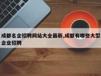 成都名企招聘网站大全最新,成都有哪些大型企业招聘