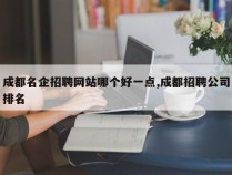 成都名企招聘网站哪个好一点,成都招聘公司排名
