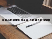 长岭县招聘求职信息网,长岭县长岭镇招聘