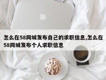怎么在58同城发布自己的求职信息,怎么在58同城发布个人求职信息