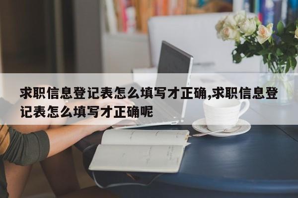 求职信息登记表怎么填写才正确,求职信息登记表怎么填写才正确呢