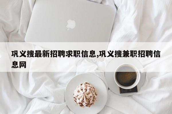 巩义搜最新招聘求职信息,巩义搜兼职招聘信息网